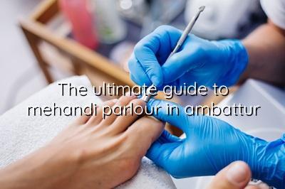 The Ultimate Guide to Mehandi Parlour in Ambattur