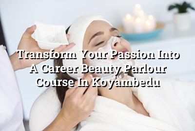 Transform Your Passion into a Career: Beauty Parlour Course in Koyambedu