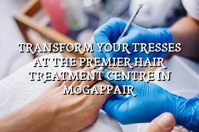 Transform Your Tresses at the Premier Hair Treatment Centre in Mogappair
