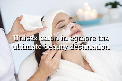Unisex Salon in Egmore: The Ultimate Beauty Destination