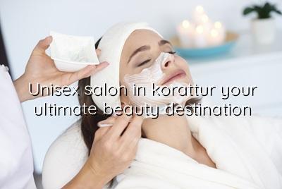 Unisex Salon in Korattur: Your Ultimate Beauty Destination