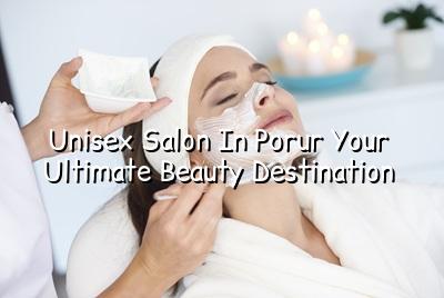 Unisex Salon in Porur: Your Ultimate Beauty Destination
