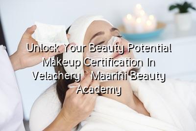 Unlock Your Beauty Potential: Makeup Certification in Velachery - Maarini Beauty Academy