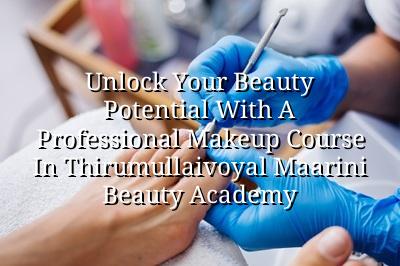 Unlock Your Beauty Potential with a Professional Makeup Course in Thirumullaivoyal | Maarini Beauty Academy
