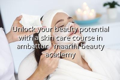 Unlock Your Beauty Potential with a Skin Care Course in Ambattur - Maarini Beauty Academy