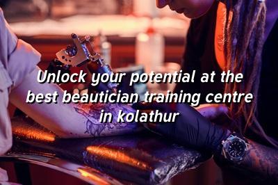 Unlock Your Potential at the Best Beautician Training Centre in Kolathur