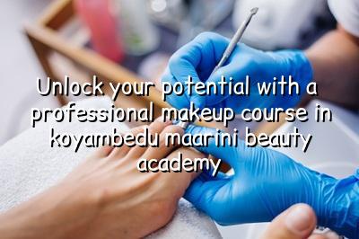 Unlock Your Potential with a Professional Makeup Course in Koyambedu - Maarini Beauty Academy