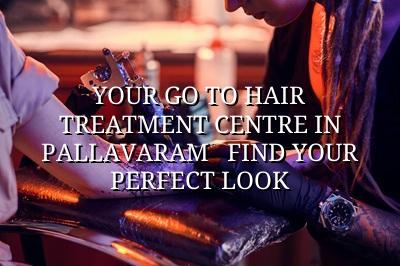 Your Go-To Hair Treatment Centre in Pallavaram - Find Your Perfect Look