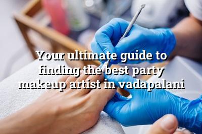 Your Ultimate Guide to Finding the Best Party Makeup Artist in Vadapalani